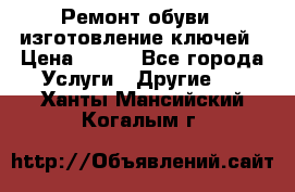 Ремонт обуви , изготовление ключей › Цена ­ 100 - Все города Услуги » Другие   . Ханты-Мансийский,Когалым г.